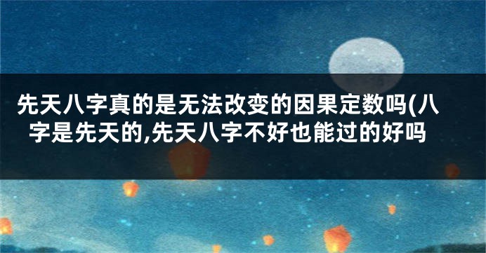先天八字真的是无法改变的因果定数吗(八字是先天的,先天八字不好也能过的好吗