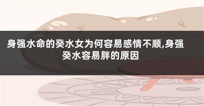 身强水命的癸水女为何容易感情不顺,身强癸水容易胖的原因