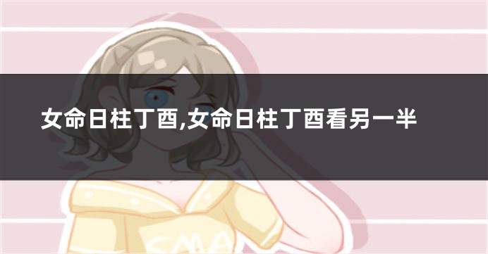 女命日柱丁酉,女命日柱丁酉看另一半