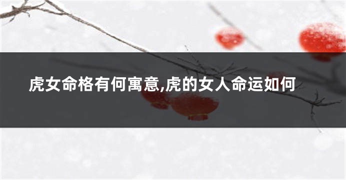 虎女命格有何寓意,虎的女人命运如何