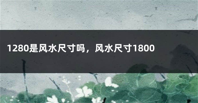 1280是风水尺寸吗，风水尺寸1800