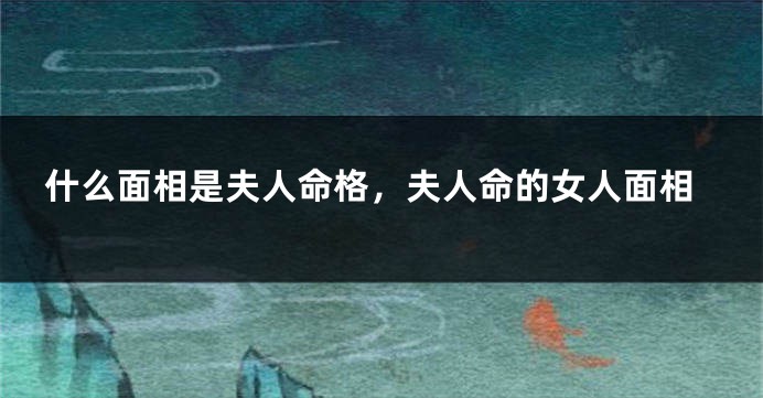 什么面相是夫人命格，夫人命的女人面相