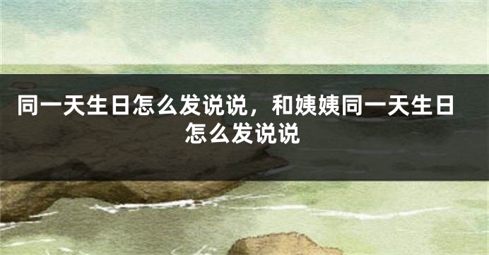 同一天生日怎么发说说,和姨姨同一天生日怎么发说说