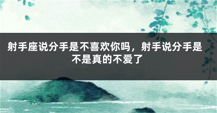 射手座说分手是不喜欢你吗,射手说分手是不是真的不爱了