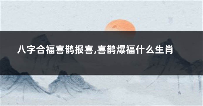 八字合福喜鹊报喜,喜鹊爆福什么生肖