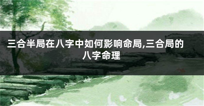 三合半局在八字中如何影响命局,三合局的八字命理