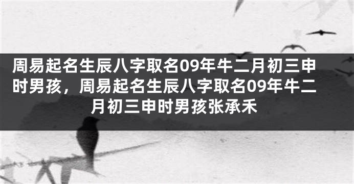 周易起名生辰八字取名09年牛二月初三申时男孩，周易起名生辰八字取名09年牛二月初三申时男孩张承禾
