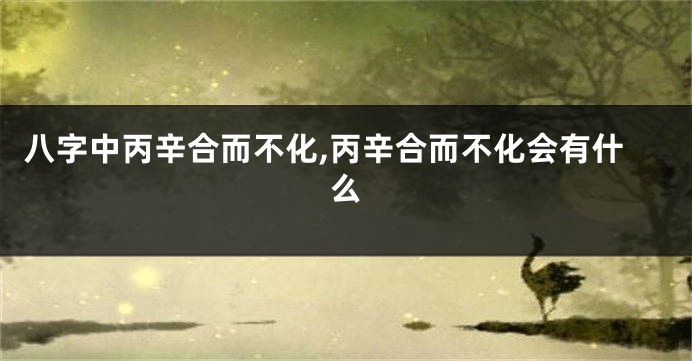 八字中丙辛合而不化,丙辛合而不化会有什么