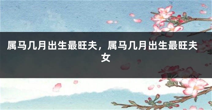 属马几月出生最旺夫,属马几月出生最旺夫女