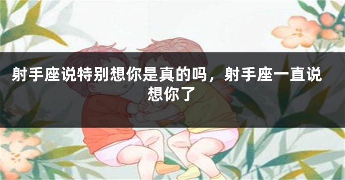 射手座说特别想你是真的吗,射手座一直说想你了