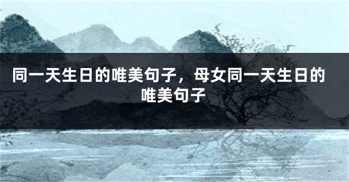 同一天生日的唯美句子,母女同一天生日的唯美句子