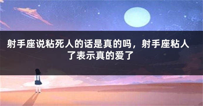 射手座说粘死人的话是真的吗,射手座粘人了表示真的爱了