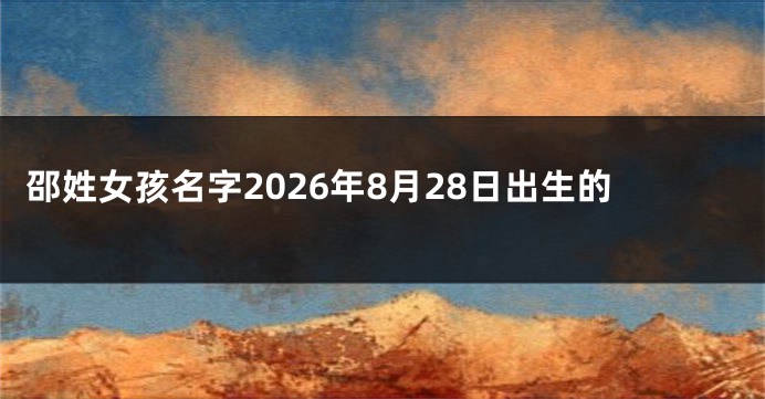 邵姓女孩名字2026年8月28日出生的