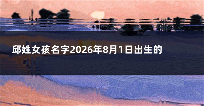 邱姓女孩名字2026年8月1日出生的