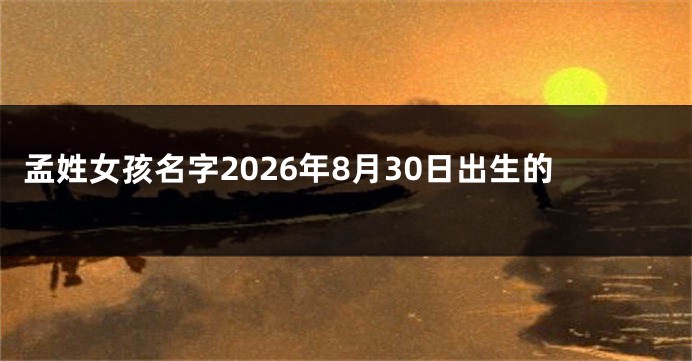 孟姓女孩名字2026年8月30日出生的