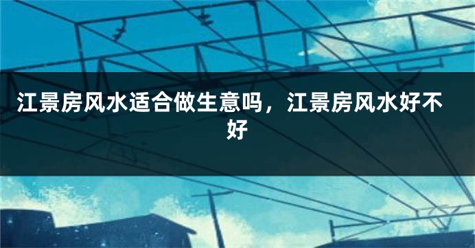 江景房风水适合做生意吗,江景房风水好不好