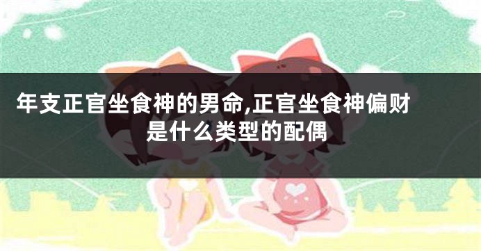 年支正官坐食神的男命,正官坐食神偏财 是什么类型的配偶