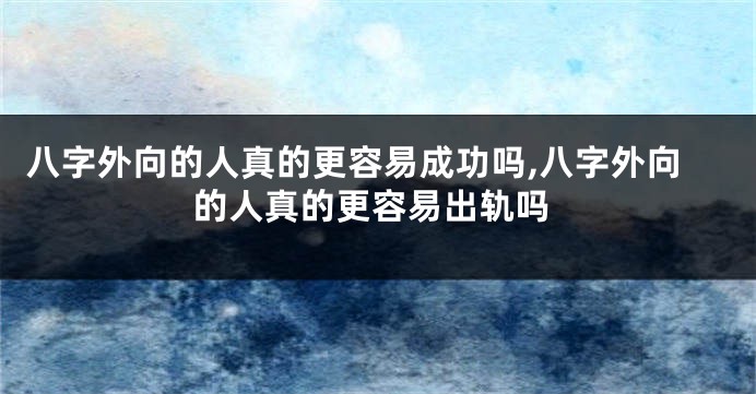 八字外向的人真的更容易成功吗,八字外向的人真的更容易出轨吗