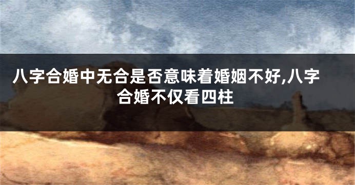 八字合婚中无合是否意味着婚姻不好,八字合婚不仅看四柱