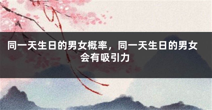 同一天生日的男女概率,同一天生日的男女会有吸引力