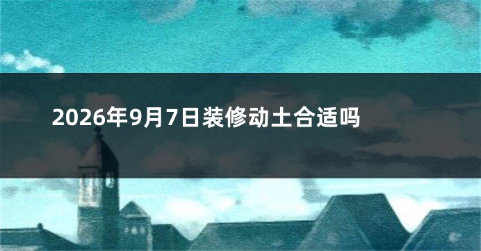2026年9月7日装修动土合适吗