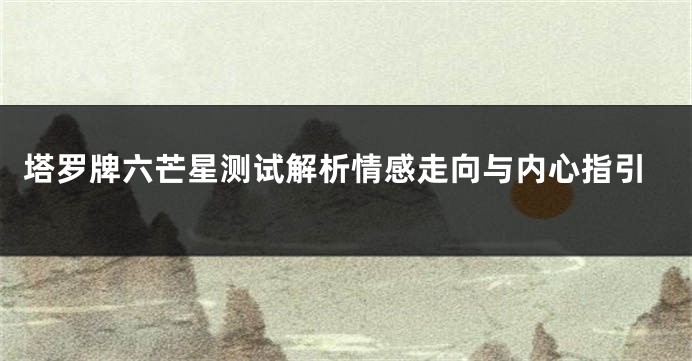 塔罗牌六芒星测试解析情感走向与内心指引