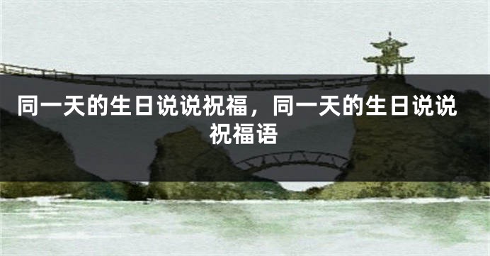 同一天的生日说说祝福,同一天的生日说说祝福语