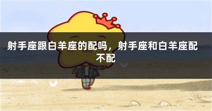 射手座跟白羊座的配吗，射手座和白羊座配不配