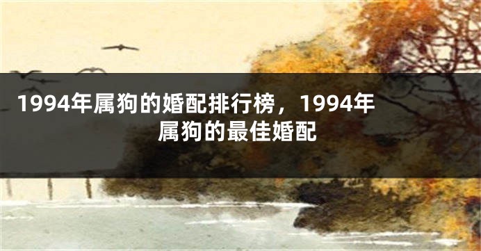 1994年属狗的婚配排行榜，1994年属狗的最佳婚配