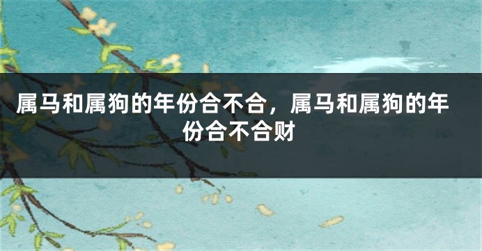 属马和属狗的年份合不合,属马和属狗的年份合不合财