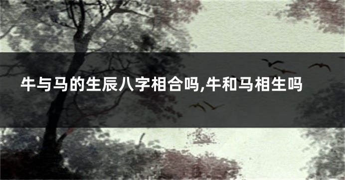牛与马的生辰八字相合吗,牛和马相生吗