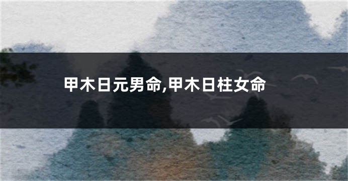 甲木日元男命,甲木日柱女命