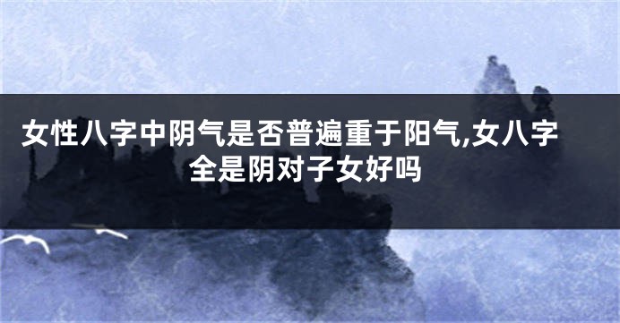 女性八字中阴气是否普遍重于阳气,女八字全是阴对子女好吗