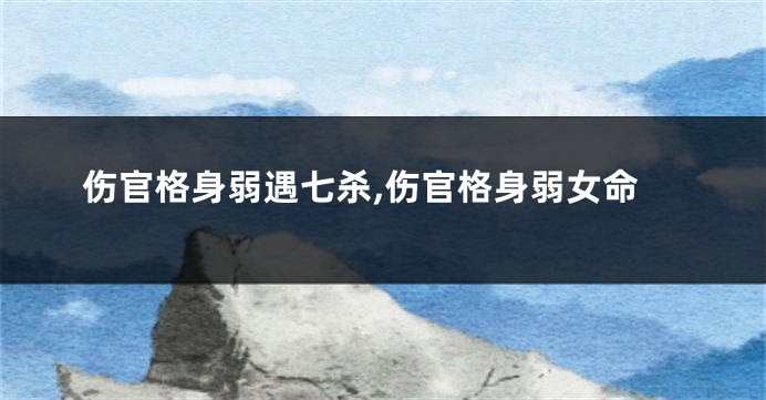 伤官格身弱遇七杀,伤官格身弱女命