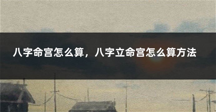 八字命宫怎么算，八字立命宫怎么算方法