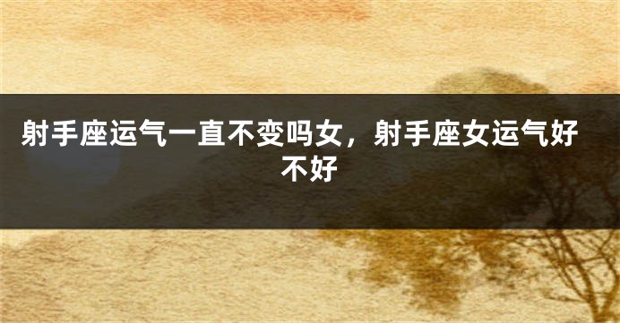 射手座运气一直不变吗女，射手座女运气好不好
