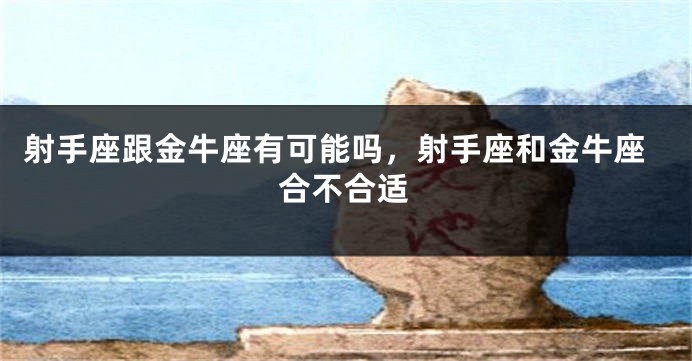 射手座跟金牛座有可能吗，射手座和金牛座合不合适
