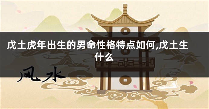 戊土虎年出生的男命性格特点如何,戊土生什么