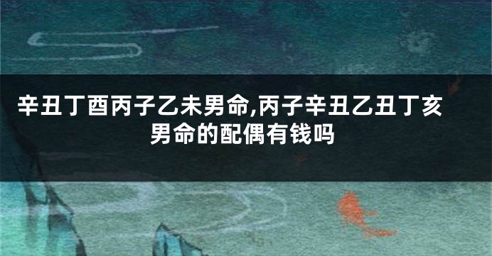 辛丑丁酉丙子乙未男命,丙子辛丑乙丑丁亥男命的配偶有钱吗