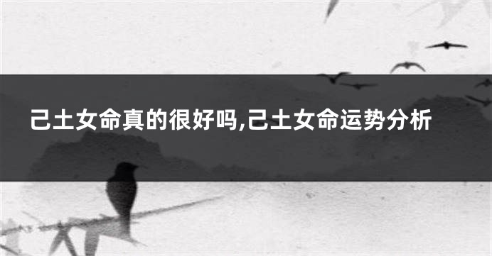 己土女命真的很好吗,己土女命运势分析