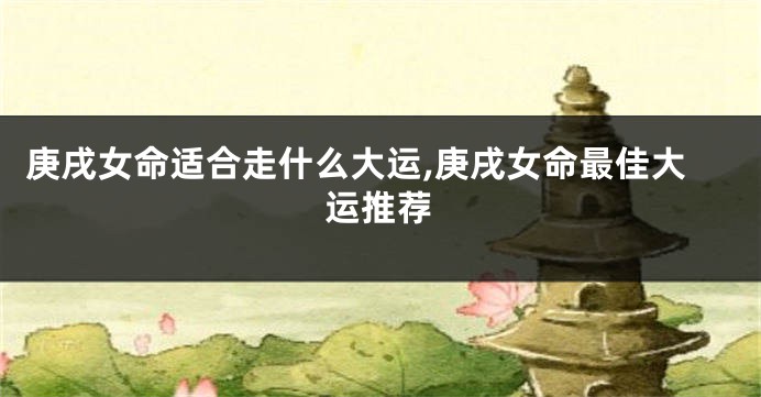 庚戌女命适合走什么大运,庚戌女命最佳大运推荐