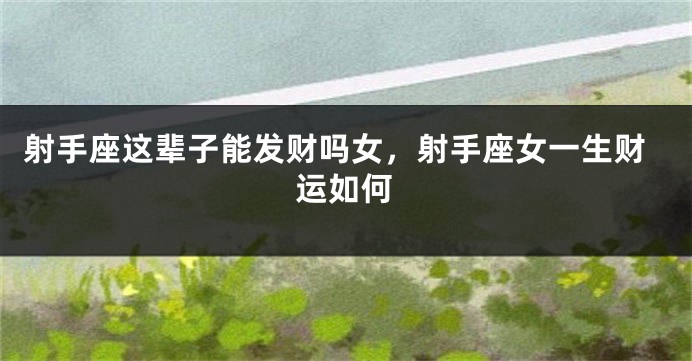 射手座这辈子能发财吗女，射手座女一生财运如何