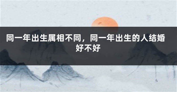 同一年出生属相不同，同一年出生的人结婚好不好