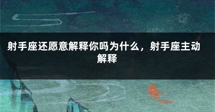 射手座还愿意解释你吗为什么，射手座主动解释