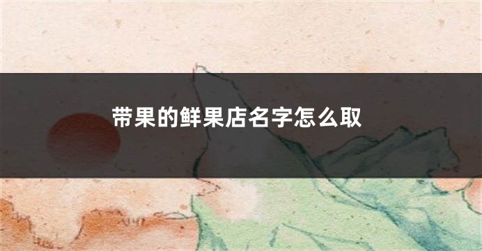 带果的鲜果店名字怎么取