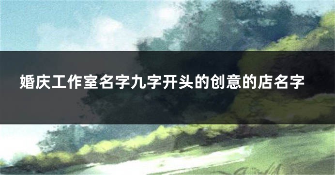 婚庆工作室名字九字开头的创意的店名字