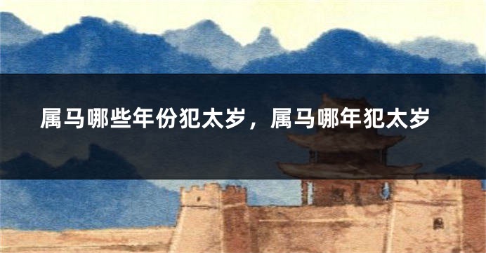 属马哪些年份犯太岁，属马哪年犯太岁