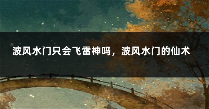 波风水门只会飞雷神吗，波风水门的仙术