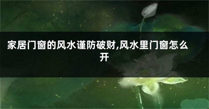 家居门窗的风水谨防破财,风水里门窗怎么开