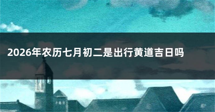 2026年农历七月初二是出行黄道吉日吗